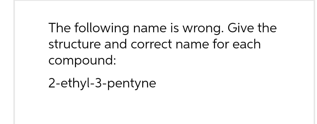 The following name is wrong. Give the
structure and correct name for each
compound:
2-ethyl-3-pentyne