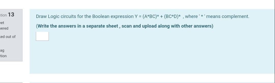 stion 13
Draw Logic circuits for the Boolean expression Y = (A*BC)* + (BC*D)* , where '*'means complement.
vet
(Write the answers in a separate sheet, scan and upload along with other answers)
vered
ced out of
ag
tion
