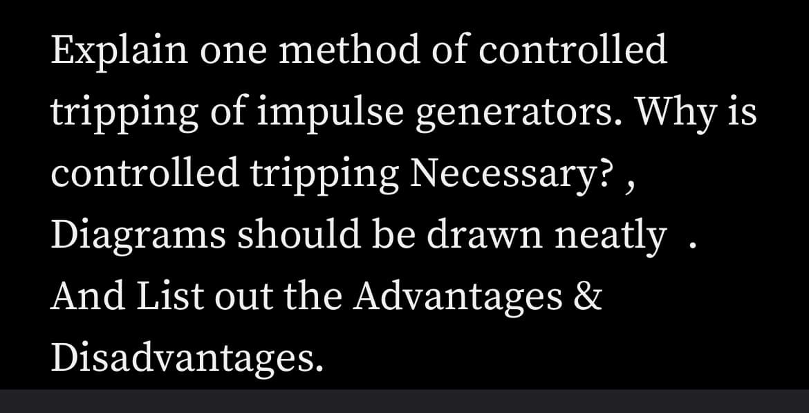 Explain one method of controlled
tripping of impulse generators. Why is
controlled tripping Necessary?,
Diagrams should be drawn neatly .
And List out the Advantages &
Disadvantages.