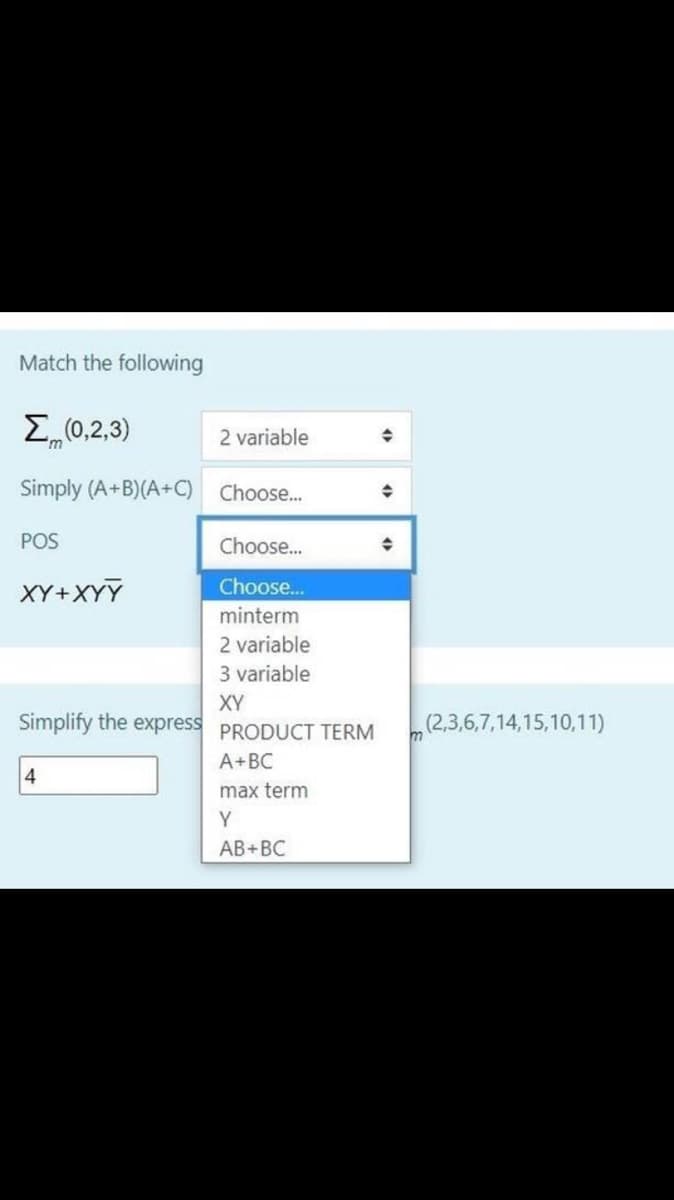 Match the following
E(0,2,3)
2 variable
Simply (A+B)(A+C) Choose...
POS
Choose...
XY+XYỸ
Choose..
minterm
2 variable
3 variable
XY
Simplify the express PRODUCT TERM
(2,3,6,7,14,15,10,11)
A+BC
max term
Y
AB+BC
