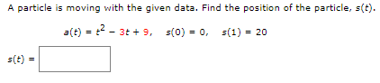 A particle is moving with the given data. Find the position of the particle, s(t).
a(t) = ²3t+ 9, s(0) = 0, $(1) = 20
s(t)=