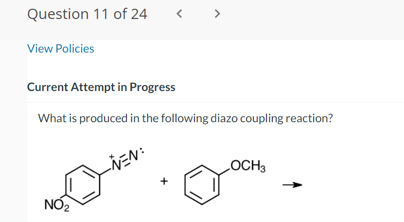 Question 11 of 24
<
>
View Policies
Current Attempt in Progress
What is produced in the following diazo coupling reaction?
-NEN:
NO2
+
OCH3