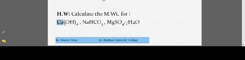 H.W: Calculate the M.Wt. for :
Ca(OH), , NaHCo, MgSO,/H2O
Dr. Marwa Nizar
AL-Hadhaa University College
