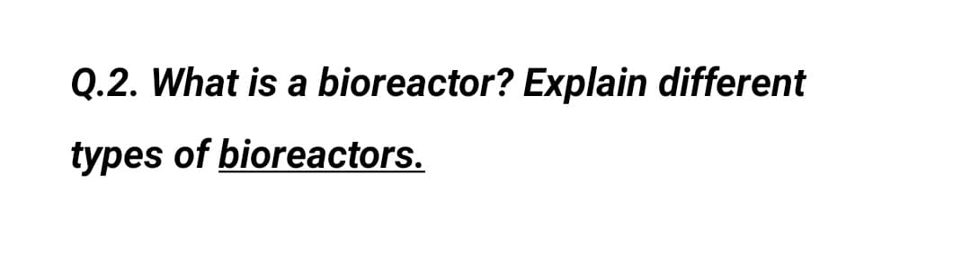 Q.2. What is a bioreactor? Explain different
types of bioreactors.
