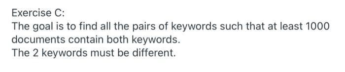 Exercise C:
The goal is to find all the pairs of keywords such that at least 1000
documents contain both keywords.
The 2 keywords must be different.
