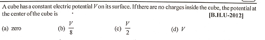 (b) -
A cube has a constant electric potential Von its surface. Ifthere are no charges inside the cube, the potential at
the center of the cube is
[B.H.U-2012]
(a) zero
(b)
8
(c)
2
(d) V
