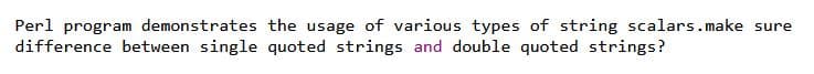 Perl program demonstrates the usage of various types of string scalars.make sure
difference between single quoted strings and double quoted strings?
