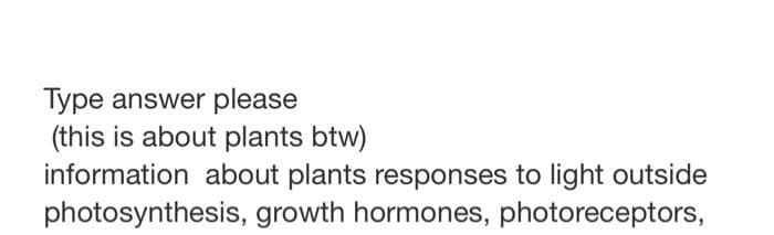 Type answer please
(this is about plants btw)
information about plants responses to light outside
photosynthesis, growth hormones, photoreceptors,
