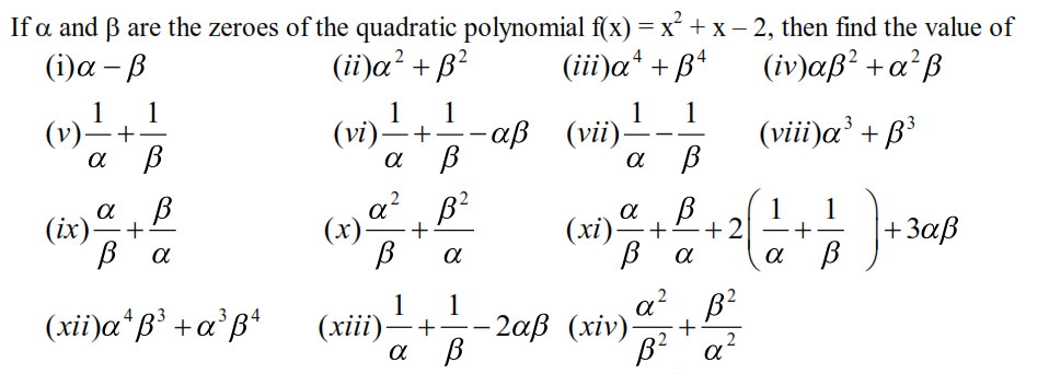 If a and 3 are the zeroes of the quadratic polynomial f(x) = x² + x − 2, then find the value of
(i)α - β
(ii)α2 + β2
(iii)at + β4
(iv)αβ’ +α?β
τα
1
1
1
1
1
(vi)=+
α β
·αβ
(vii)
(viii)a3 + β’
α
α
β
α
1
β
1
(xi) +
+2
+
β α α β
–2αβ (xiv) +
α βι
2
2
βι α
1
β
α β
(ix) +
β α
(xii)atβ3 +αβ4
+
να β
(*).
+
β
α
1
1
(xiii)=+
α β
+3αβ