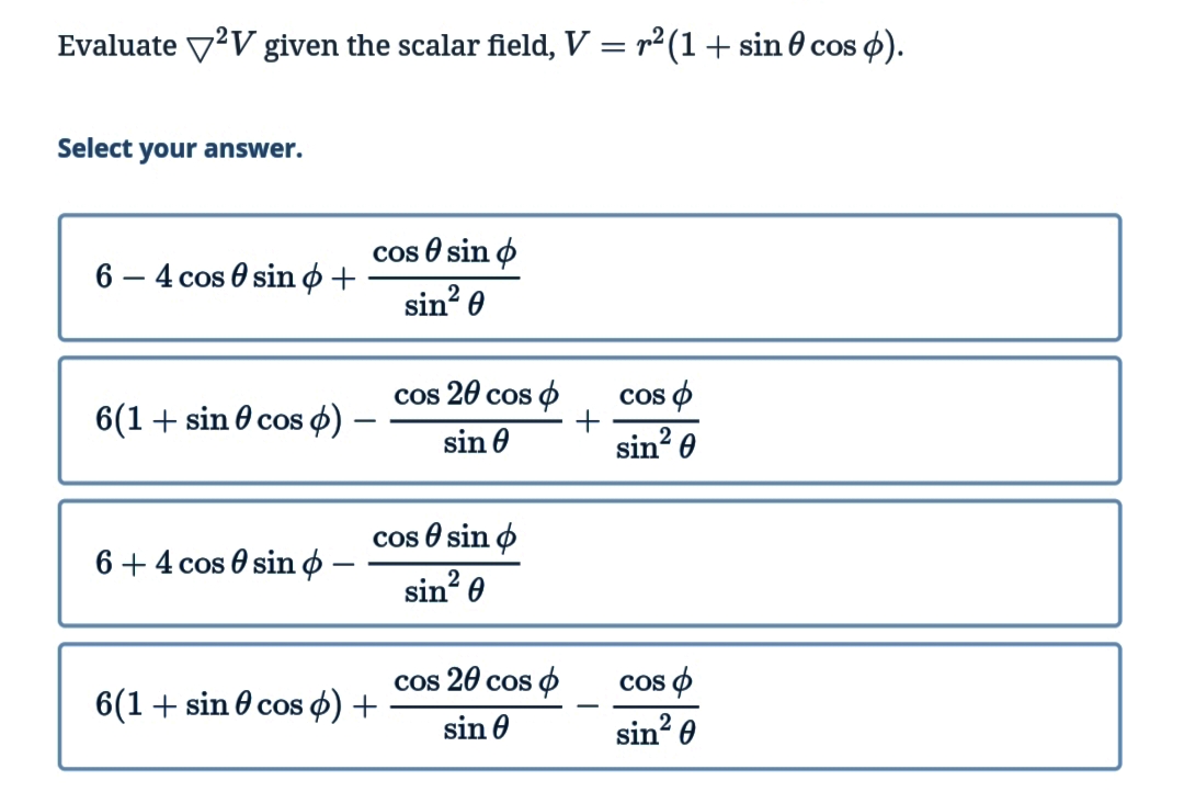 Evaluate ²V given the scalar field, V = r²(1 + sin cos 4).
Select your answer.
cos sin
sin² 0
cos p
sin² 0
cos p
sin² 0
64 cos sin +
6(1 + sin cos ) -
6 + 4 cos sin o
6(1 + sin cos) +
cos 20 cos
sin
cos sin
sin² 0
cos 20 cos
sin