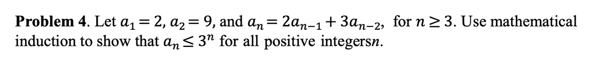 Problem 4. Let a, = 2, a2= 9, and an= 2an-1+3an-2, for n > 3. Use mathematical
induction to show that an< 3" for all positive integersn.
