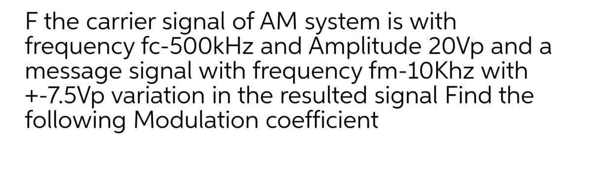 F the carrier signal of AM system is with
frequency fc-5O0kHz and Ámplitude 20Vp and a
message signal with frequency fm-10Khz with
+-7.5Vp variation in the resulted signal Find the
following Modulation coefficient
