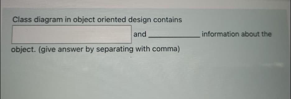 Class diagram in object oriented design contains
and
information about the
object. (give answer by separating with comma)

