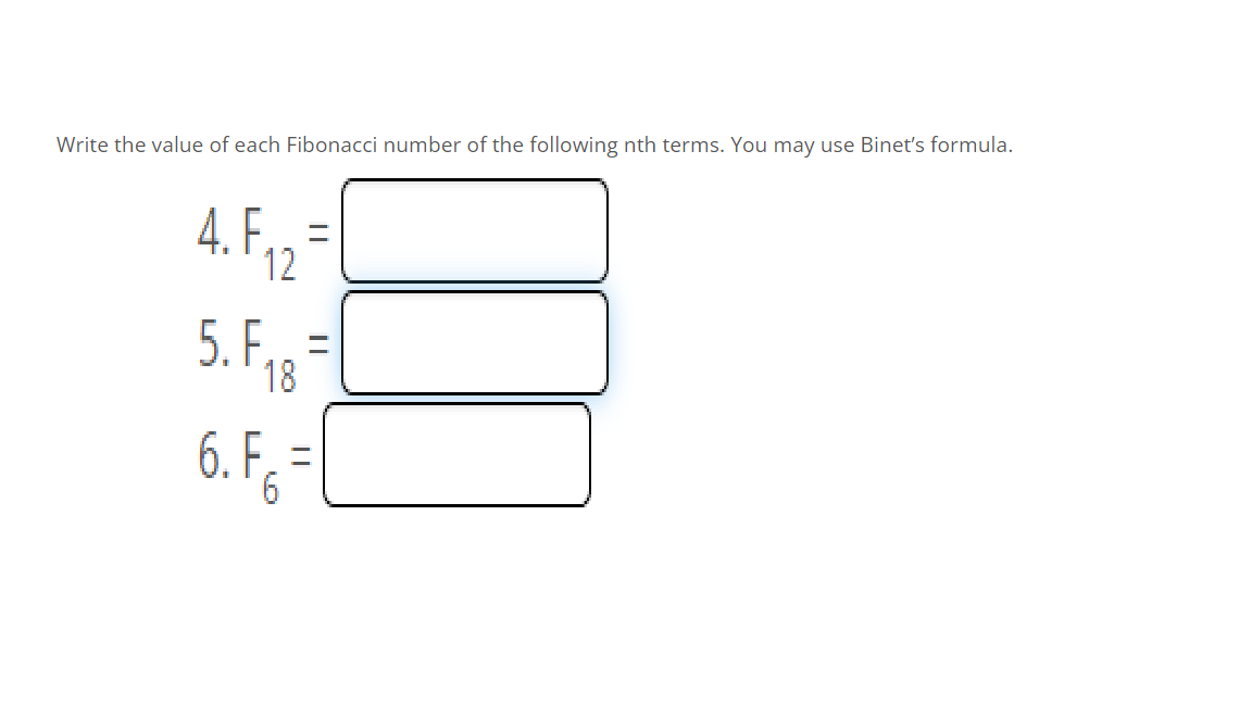Write the value of each Fibonacci number of the following nth terms. You may use Binet's formula.
4.F,
4. F12=
2
5. F., =
F18
6. F, =|
