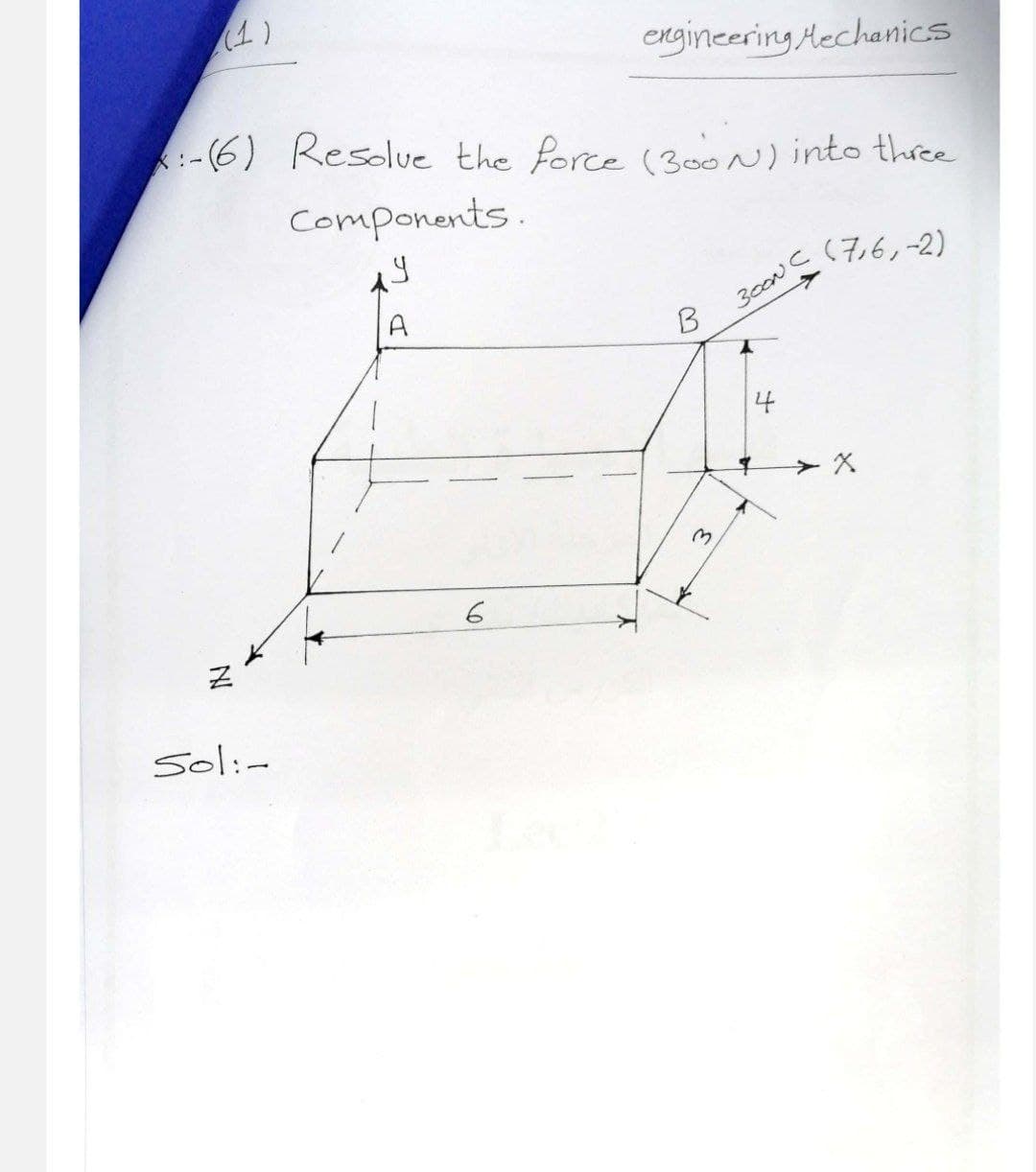 Z
IN
Sol:-
(1)
engineering Mechanics
-(6) Resolve the force (300N) into three
Components.
14
(7,6,-2)
A
6
B
3000 C
4