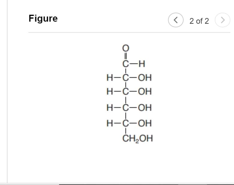 Figure
||
C-H
H-C-OH
H-C-OH
H-C-OH
H-C-OH
I
CH₂OH
<
2 of 2
>