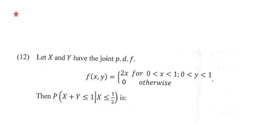 (12) Let X and Y have the joint p. d. f.
f(x, y) = {2x
Then P (X + Y ≤ 1|x ≤ ¹) is:
S
for 0<x< 1;0<y < 1
otherwise