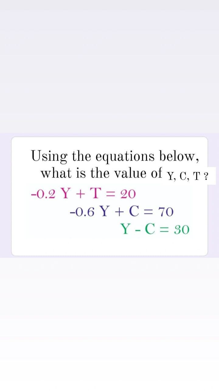 Using the equations below,
what is the value of Y. C. T?
Y, C,
-0.2 Y + T = 20
-0.6 Y+ C = 70
Y-C = 30