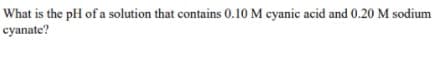 What is the pH of a solution that contains 0.10 M cyanic acid and 0.20 M sodium
cyanate?
