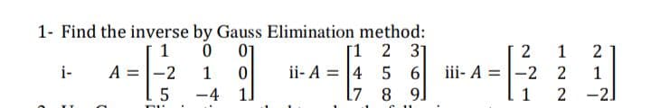 1- Find the inverse by Gauss Elimination method:
[1 2 3]
ii- A = 4 5 6
8 99
1
01
1
i-
A = |-2
1
iii- A =
-2 2
1
-4 1]
1
-2.
