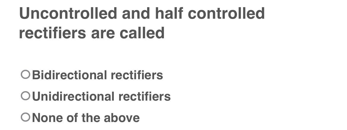 Uncontrolled and half controlled
rectifiers are called
OBidirectional rectifiers
OUnidirectional rectifiers
ONone of the above
