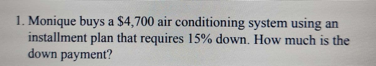 1. Monique buys a $4,700 air conditioning system using an
installment plan that requires 15% down. How much is the
down payment?