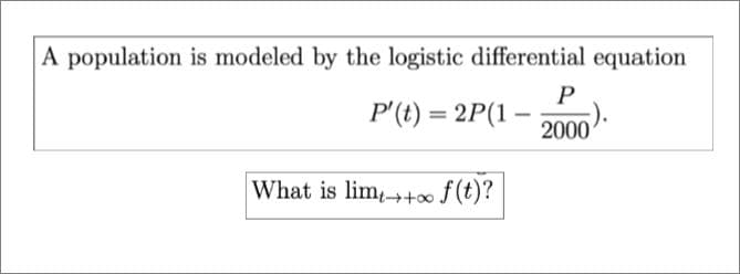 A population is modeled by the logistic differential equation
P
P' (t) = 2P(1
2000
What is lim+ f(t)?