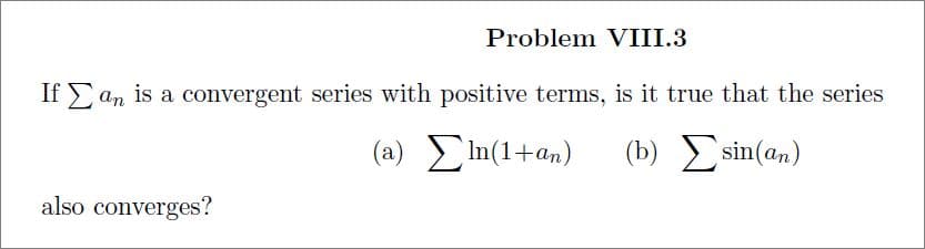 Problem VIII.3
If E an is a convergent series with positive terms, is it true that the series
( a) Σn(1+ α).
(b) E sin(an)
also converges?
