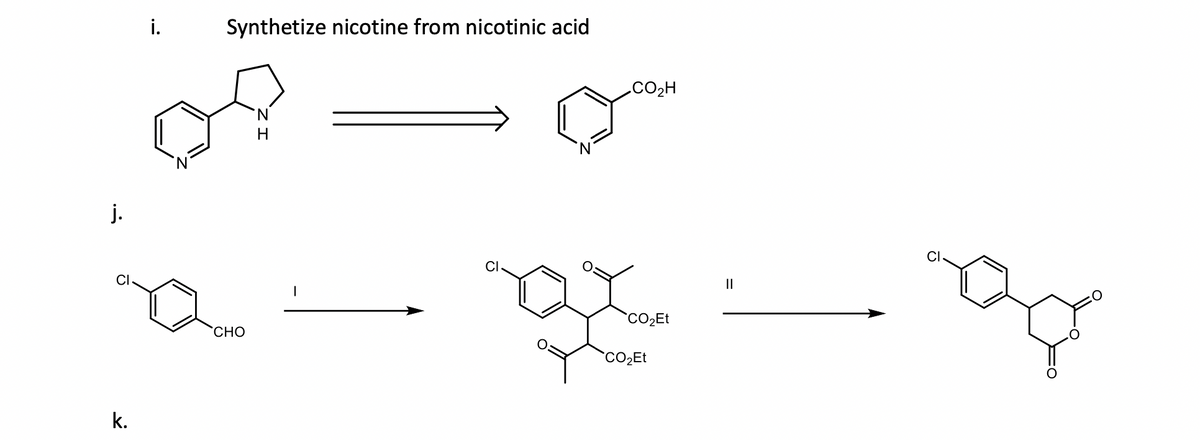 i.
Synthetize nicotine from nicotinic acid
.CO2H
N.
H
j.
CI
CI
II
CO2E
CHO
k.
