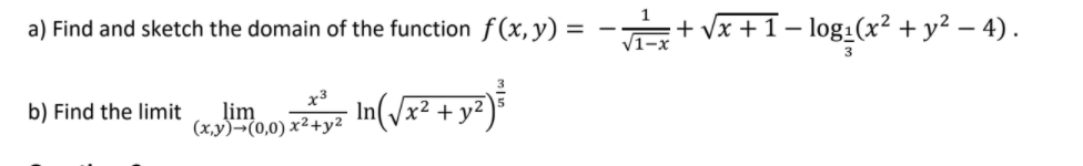 a) Find and sketch the domain of the function f(x, y) = - + vx +1– log1(x² + y² – 4).
3
x3
In(Jx² + y²
b) Find the limit
lim
(x,y)¬(0,0) x²+y2
