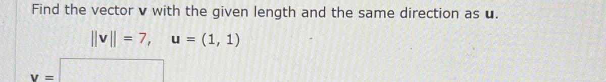Find the vector v with the given length and the same direction as u.
||v|| = 7, u = (1, 1)
V =
