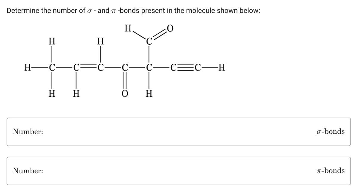 Determine the number of o- and T-bonds present in the molecule shown below:
H
H
H
INIY-
H H
H-
Number:
Number:
H
0
=C-H
σ-bonds
T-bonds