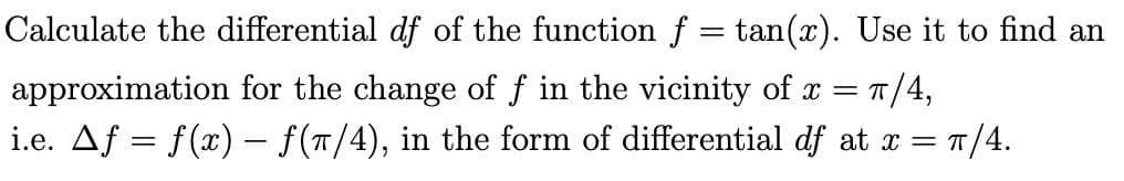 Calculate the differential df of the function f = tan(x). Use it to find an
approximation for the change of f in the vicinity of x
= π/4,
i.e. Aƒ = f(x) − f(7/4), in the form of differential dƒ at x = π/4.