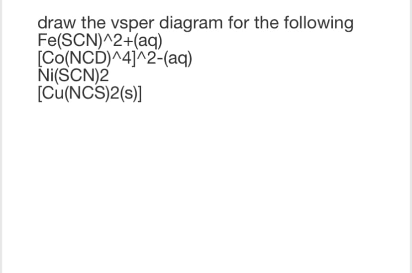 draw the vsper diagram for the following
Fe(SCN)^2+(aq)
[Co(NCD)^4]^2-(aq)
Ni(SCN)2
[Cu(NCS)2(s)]