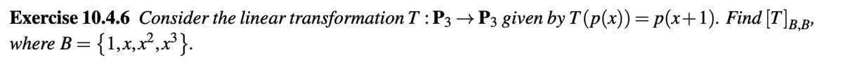 Exercise 10.4.6 Consider the linear transformation T: P3 → P3 given by T (p(x)) = p(x+1). Find [T]B‚B›
where B = {1,x,x²,x³}.