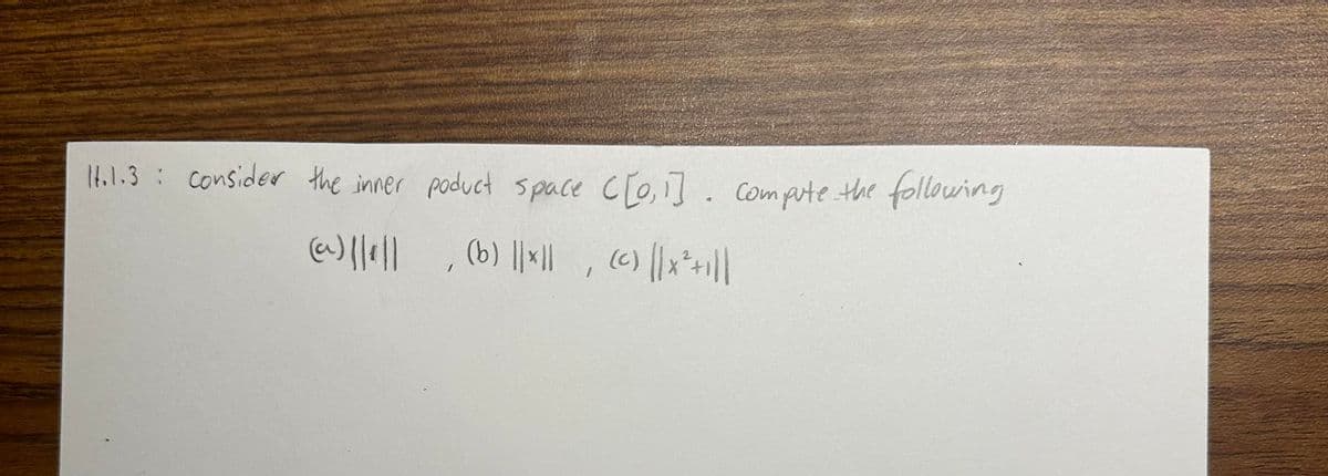 1.1.3: consider the inner poduct space ([0,1]. compute the following
(a)||₁||, (b) ||×|| (c) || x² +|||