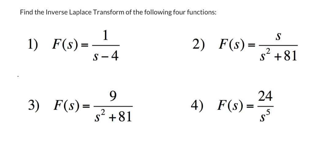 Find the Inverse Laplace Transform of the following four functions:
1) F(s) =
=
3) F(s) =
1
S-4
9
s² +81
2) F(s)=
S
S +81
4) F(s) =
-24/4