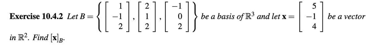 Exercise 10.4.2 Let B =
{HQ][4])}
in R². Find [x]B.
0 be a basis of R³ and let x =
2
5
be a vector