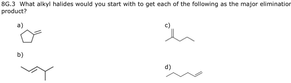 8G.3 What alkyl halides would you start with to get each of the following as the major elimination
product?
a)
b)
d)
