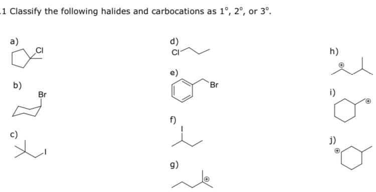 1 Classify the following halides and carbocations as 1°, 2°, or 3º.
a)
d)
h)
e)
b)
Br
Br
i)
f)
c)
j)
g)

