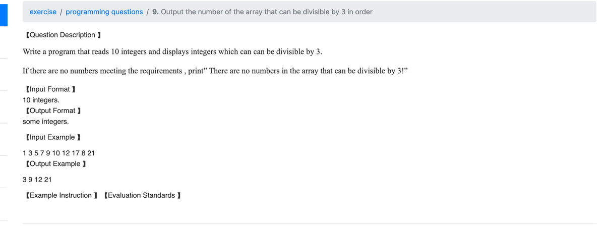 exercise programming questions / 9. Output the number of the array that can be divisible by 3 in order
[Question Description]
Write a program that reads 10 integers and displays integers which can can be divisible by 3.
If there are no numbers meeting the requirements, print" There are no numbers in the array that can be divisible by 3!"
[Input Format ]
10 integers.
[Output Format ]
some integers.
[Input Example 1
1 3 5 7 9 10 12 17 8 21
[Output Example 1
39 12 21
[Example Instruction] [Evaluation Standards ]