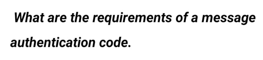 What are the requirements of a message
authentication code.