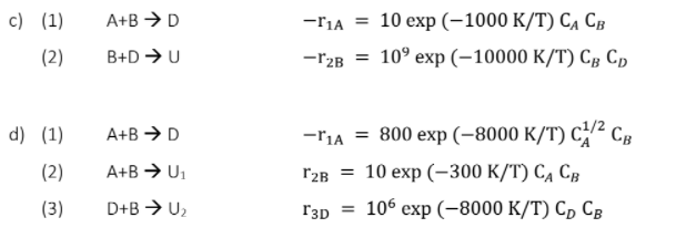 с) (1)
A+B → D
-ria =
10 еxp (-1000 К/T) Сл Св
(2)
В+D > U
-r2в %3D 10° еxp (-10000 К/T) Св Ср
-riA %3D 800 еxp (-8000 K/T) с сь
Г2в 3D 10 еxp (—-300 К/T) Сд Св
d) (1)
A+B → D
(2)
A+B → U1
(3)
D+B > U,
13D =
ГзD %3D 106 ехp (-8000 К/T) Ср Св
