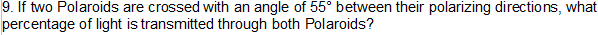 9. If two Polaroids are crossed with an angle of 55° between their polarizing directions, what
percentage of light is transmitted through both Polaroids?
