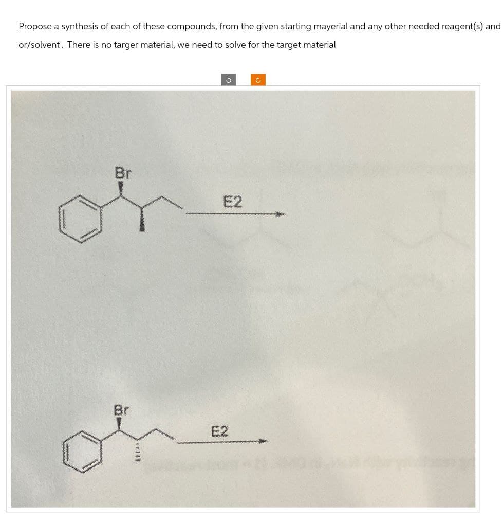 Propose a synthesis of each of these compounds, from the given starting mayerial and any other needed reagent(s) and
or/solvent. There is no targer material, we need to solve for the target material
3
Br
E2
Br
E2
C