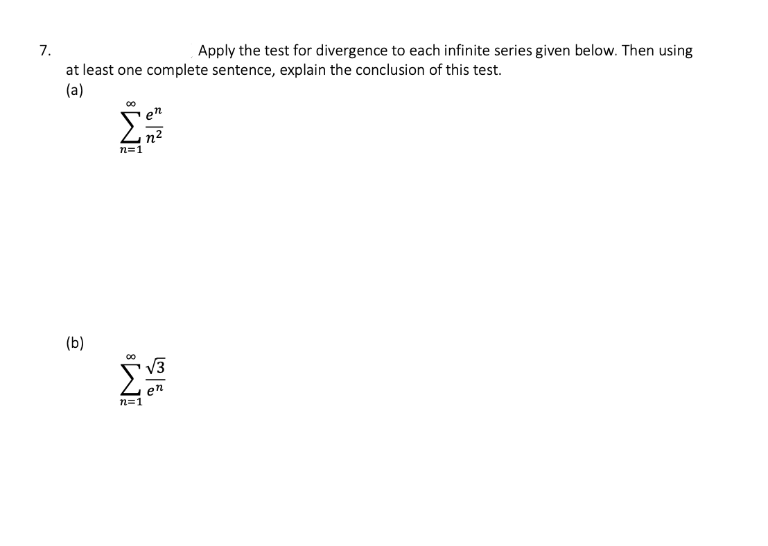 7.
Apply the test for divergence to each infinite series given below. Then using
at least one complete sentence, explain the conclusion of this test.
(a)
(b)
8
n=1
Σ
n=1
00
&
12
en