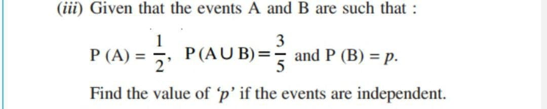 (iii) Given that the events A and B are such that:
P(A) =
3
P(AUB)=
and P (B) = p.
Find the value of 'p' if the events are independent.