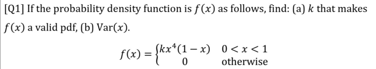 [Q1] If the probability density function is f (x) as follows, find: (a) k that makes
|f (x) a valid pdf, (b) Var(x).
Skx*(1 – x) 0 < x < 1
otherwise
