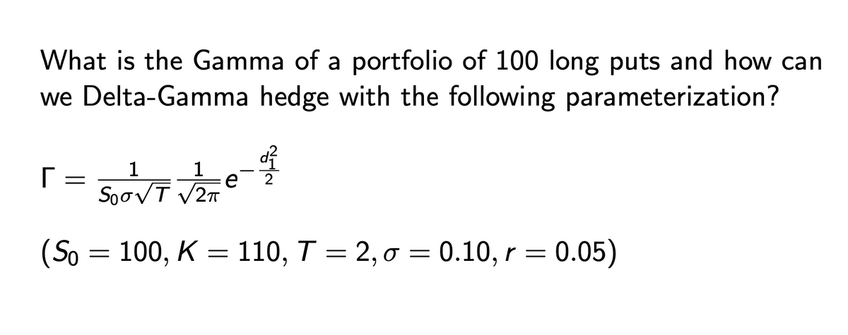 What is the Gamma of a portfolio of 100 long puts and how can
we Delta-Gamma hedge with the following parameterization?
୮
1
1
=
e
Soo√T √√2π
(So = 100, K = 110, T = 2,σ = 0.10, r = 0.05)