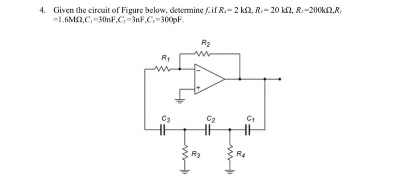 4. Given the circuit of Figure below, determine f. if R.= 2 kN, R;= 20 k2, R:=200k2,R,
=1.6M2,C,=300F,C:=3nF,C,=300PF.
R2
R1
C3
C2
R4
R3
